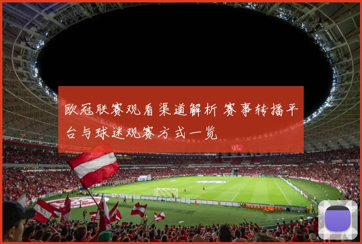 欧冠联赛观看渠道解析 赛事转播平台与球迷观赛方式一览