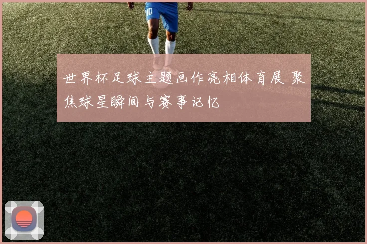 世界杯足球主题画作亮相体育展 聚焦球星瞬间与赛事记忆