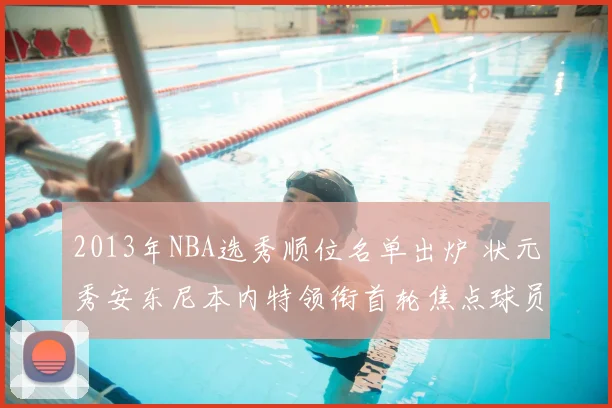 2013年NBA选秀顺位名单出炉 状元秀安东尼本内特领衔首轮焦点球员归属公布