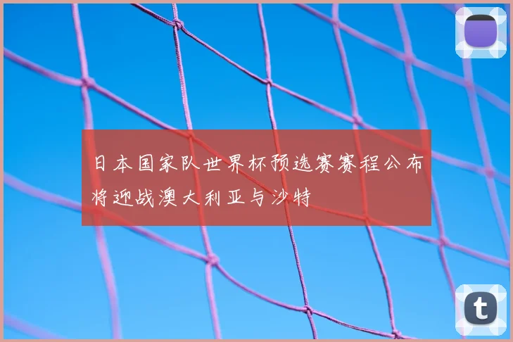 日本国家队世界杯预选赛赛程公布将迎战澳大利亚与沙特