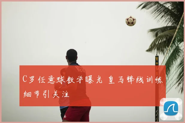 C罗任意球教学曝光 皇马锋线训练细节引关注