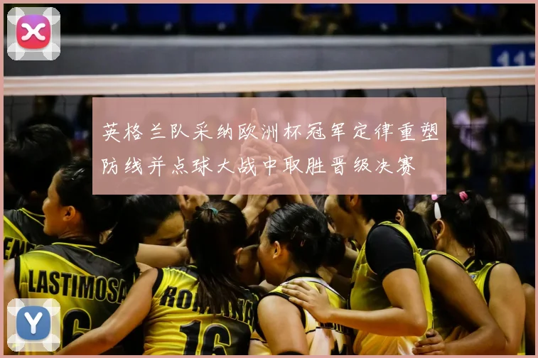 英格兰队采纳欧洲杯冠军定律重塑防线并点球大战中取胜晋级决赛