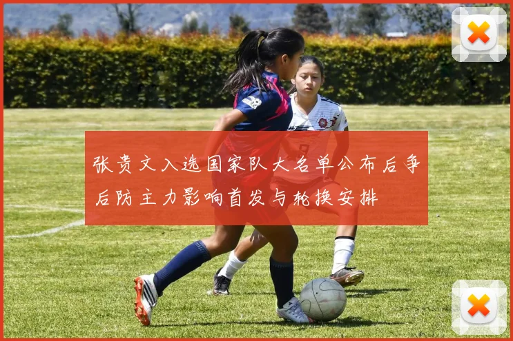 张贵文入选国家队大名单公布后争后防主力影响首发与轮换安排